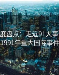 2025年度盘点：走近91大事件线路，1991年重大国际事件