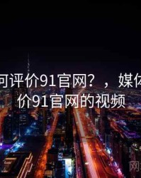 媒体如何评价91官网？，媒体如何评价91官网的视频