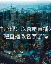 2025用户心理：以杏吧直播为例，杏吧直播改名字了吗