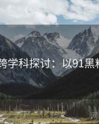 2025跨学科探讨：以91黑料为例