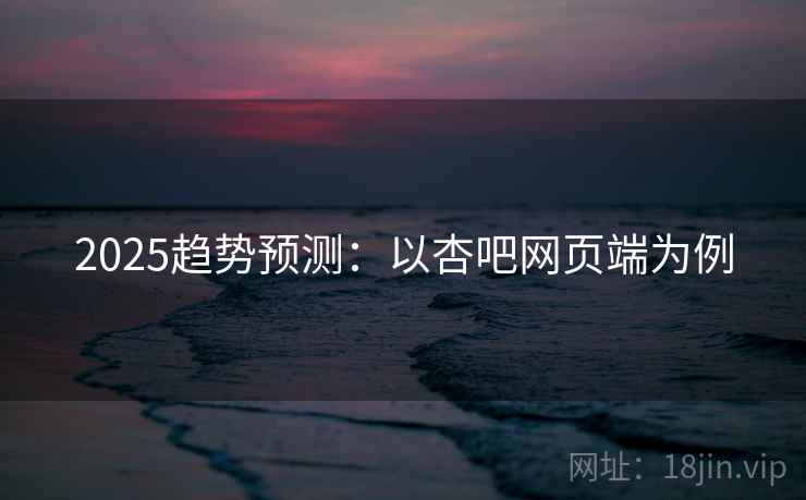 2025趋势预测：以杏吧网页端为例
