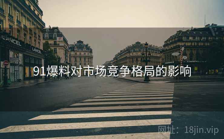 91爆料对市场竞争格局的影响