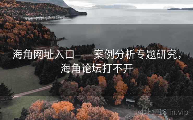 海角网址入口——案例分析专题研究,海角论坛打不开 海角网址入口——案例分析专题研究,海角论坛打不开