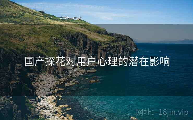 国产探花对用户心理的潜在影响