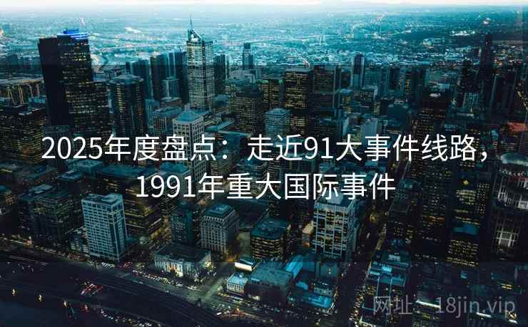 2025年度盘点：走近91大事件线路，1991年重大国际事件