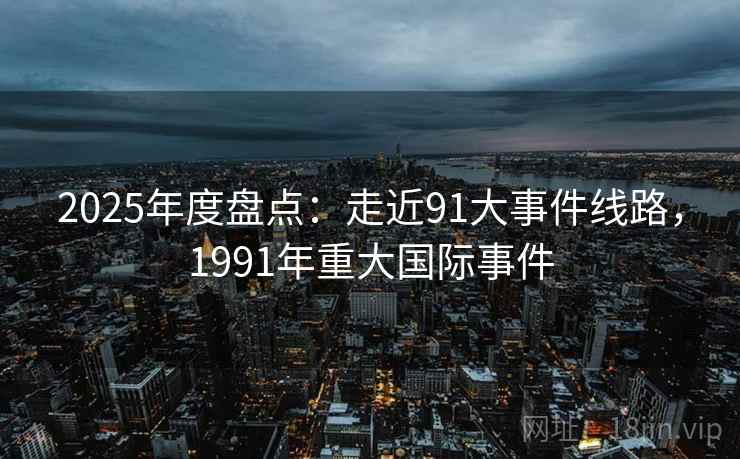 2025年度盘点：走近91大事件线路，1991年重大国际事件