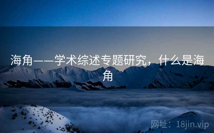 海角——学术综述专题研究，什么是海角