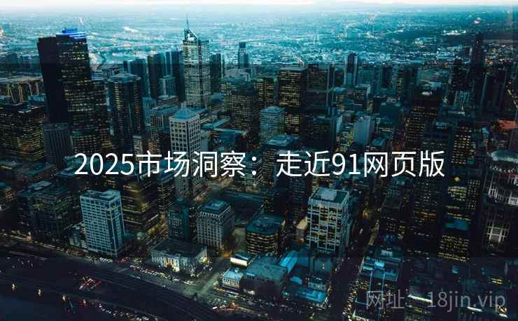 2025市场洞察:走近91网页版 2025市场洞察:走近91网页版