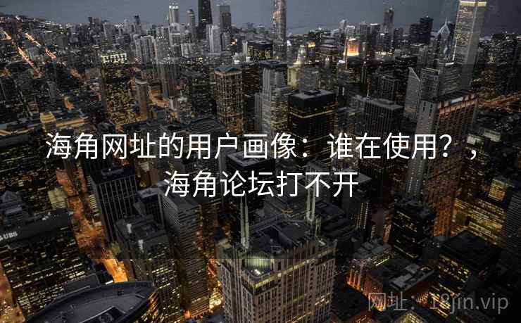海角网址的用户画像:谁在使用?,海角论坛打不开 海角网址的用户画像:谁在使用?,海角论坛打不开