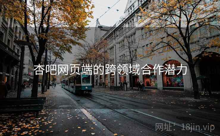 杏吧网页端的跨领域合作潜力 杏吧网页端的跨领域合作潜力