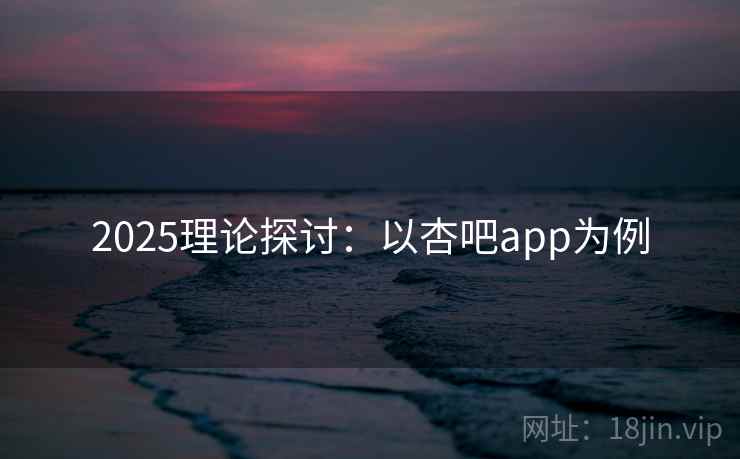 2025理论探讨:以杏吧app为例 2025理论探讨:以杏吧app为例