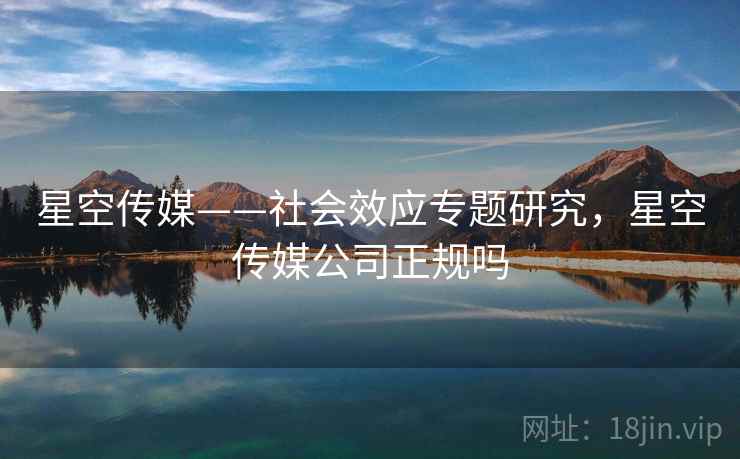 星空传媒——社会效应专题研究,星空传媒公司正规吗 星空传媒——社会效应专题研究,星空传媒公司正规吗