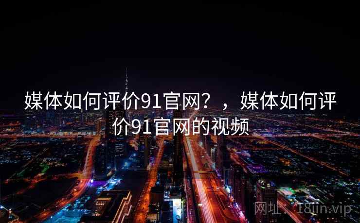 媒体如何评价91官网?,媒体如何评价91官网的视频 媒体如何评价91官网?,媒体如何评价91官网的视频