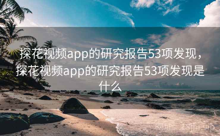 探花视频app的研究报告53项发现,探花视频app的研究报告53项发现是什么 探花视频app的研究报告53项发现,探花视频app的研究报告53项发现是什么