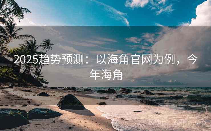 2025趋势预测：以海角官网为例，今年海角