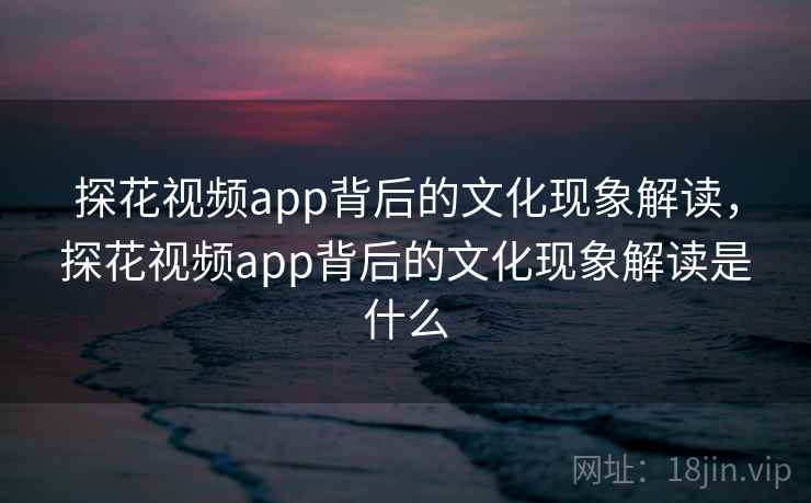 探花视频app背后的文化现象解读，探花视频app背后的文化现象解读是什么
