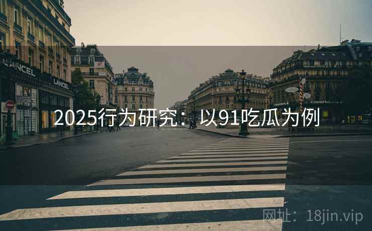 2025行为研究:以91吃瓜为例 2025行为研究:以91吃瓜为例
