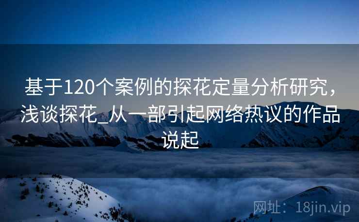 基于120个案例的探花定量分析研究，浅谈探花_从一部引起网络热议的作品说起
