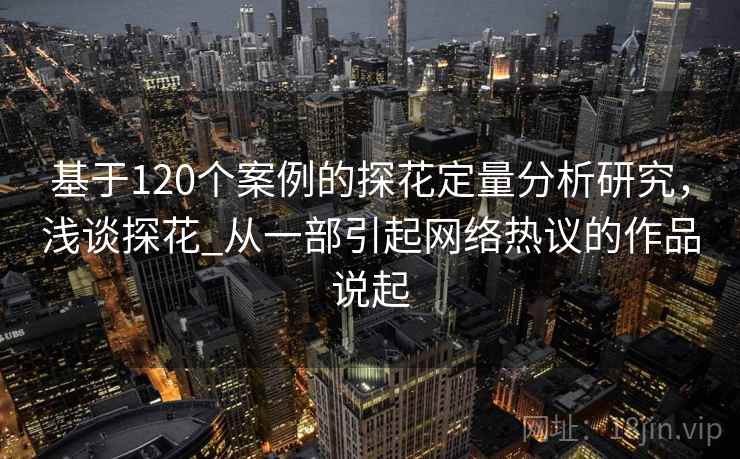 基于120个案例的探花定量分析研究，浅谈探花_从一部引起网络热议的作品说起