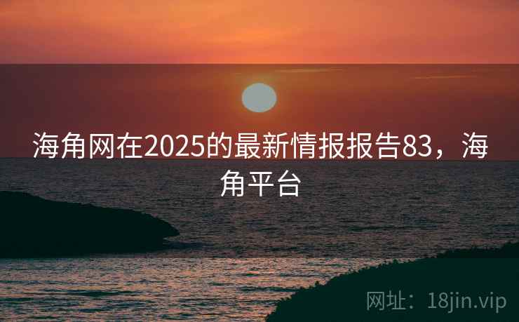 海角网在2025的最新情报报告83，海角平台