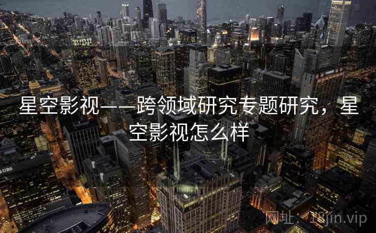 星空影视——跨领域研究专题研究，星空影视怎么样