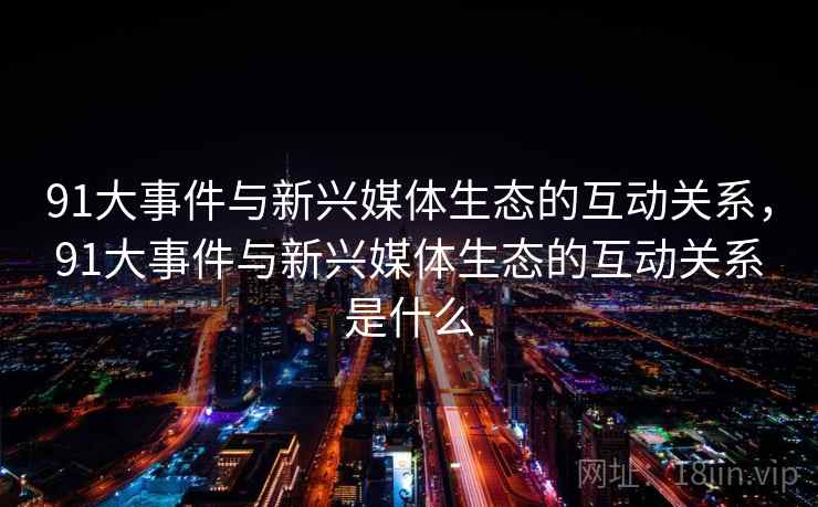 91大事件与新兴媒体生态的互动关系，91大事件与新兴媒体生态的互动关系是什么