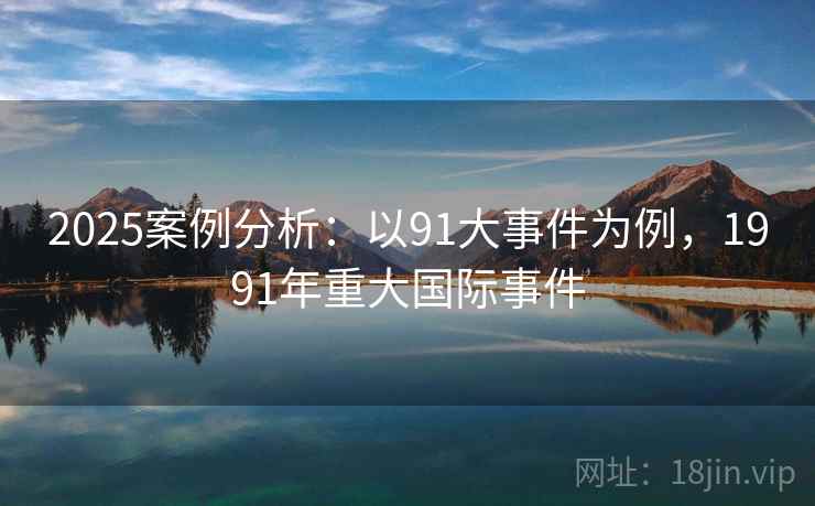 2025案例分析：以91大事件为例，1991年重大国际事件
