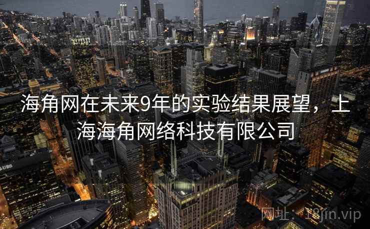 海角网在未来9年的实验结果展望,上海海角网络科技有限公司 海角网在未来9年的实验结果展望,上海海角网络科技有限公司