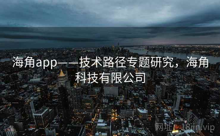 海角app——技术路径专题研究,海角科技有限公司 海角app——技术路径专题研究,海角科技有限公司