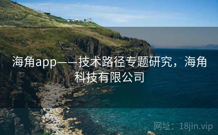 海角app——技术路径专题研究,海角科技有限公司 海角app——技术路径专题研究,海角科技有限公司