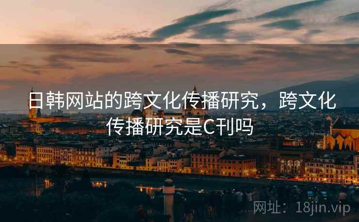 日韩网站的跨文化传播研究，跨文化传播研究是C刊吗