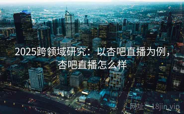 2025跨领域研究:以杏吧直播为例,杏吧直播怎么样 2025跨领域研究:以杏吧直播为例,杏吧直播怎么样
