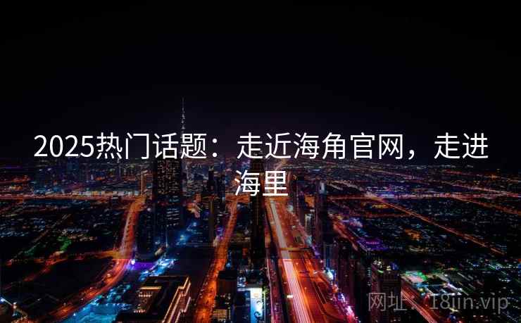 2025热门话题：走近海角官网，走进海里