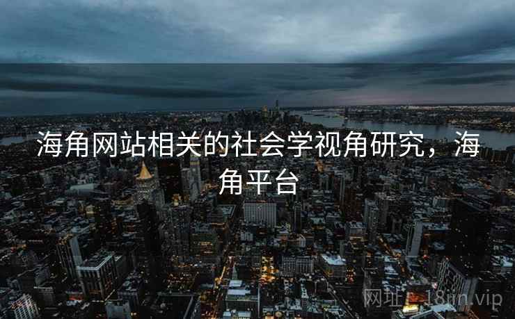 海角网站相关的社会学视角研究，海角平台