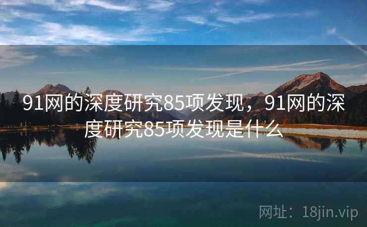 91网的深度研究85项发现，91网的深度研究85项发现是什么